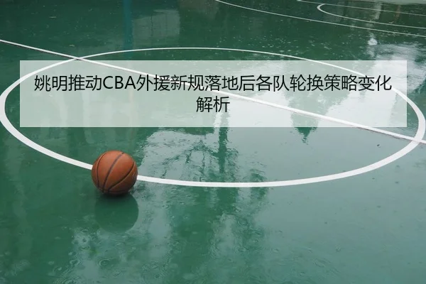 姚明推动CBA外援新规落地后各队轮换策略变化解析