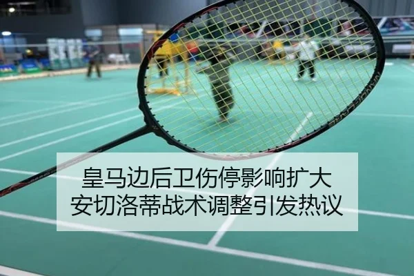 皇马边后卫伤停影响扩大 安切洛蒂战术调整引发热议