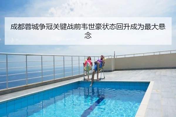 成都蓉城争冠关键战前韦世豪状态回升成为最大悬念