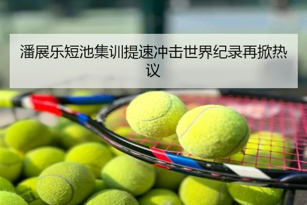 潘展乐短池集训提速冲击世界纪录再掀热议