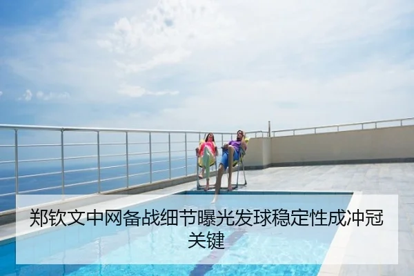 郑钦文中网备战细节曝光发球稳定性成冲冠关键