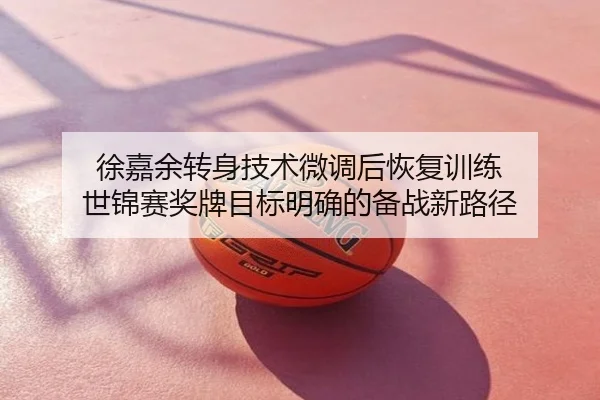 徐嘉余转身技术微调后恢复训练 世锦赛奖牌目标明确的备战新路径