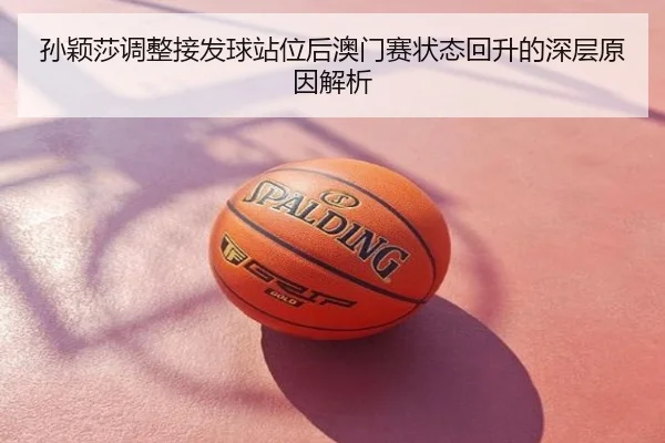 孙颖莎调整接发球站位后澳门赛状态回升的深层原因解析
