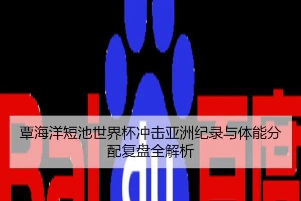 覃海洋短池世界杯冲击亚洲纪录与体能分配复盘全解析