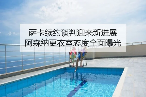 萨卡续约谈判迎来新进展 阿森纳更衣室态度全面曝光